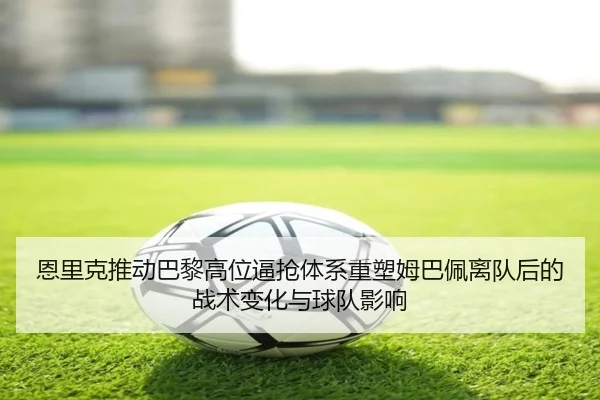 恩里克推动巴黎高位逼抢体系重塑姆巴佩离队后的战术变化与球队影响