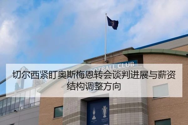 切尔西紧盯奥斯梅恩转会谈判进展与薪资结构调整方向