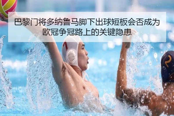 巴黎门将多纳鲁马脚下出球短板会否成为欧冠争冠路上的关键隐患