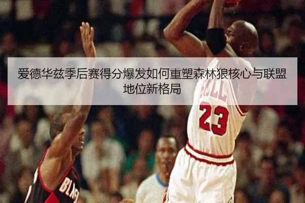 爱德华兹季后赛得分爆发如何重塑森林狼核心与联盟地位新格局
