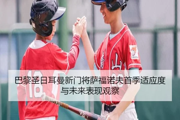 巴黎圣日耳曼新门将萨福诺夫首季适应度与未来表现观察