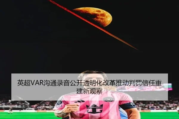 英超VAR沟通录音公开透明化改革推动判罚信任重建新观察