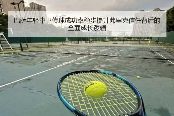 巴萨年轻中卫传球成功率稳步提升弗里克信任背后的全面成长逻辑